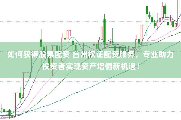 如何获得股票配资 台州权证配资服务,专业助力投资者实现资产增值新机遇!