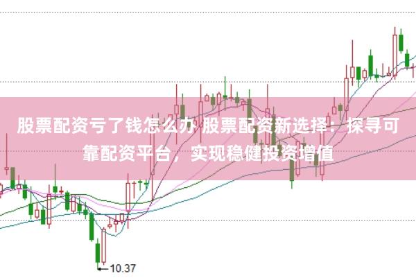 股票配资亏了钱怎么办 股票配资新选择:探寻可靠配资平台,实现稳健投资增值