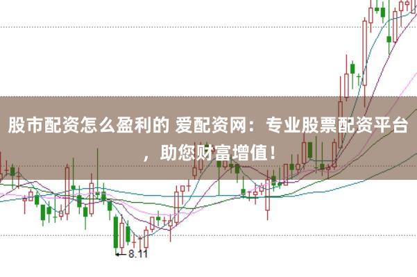 股市配资怎么盈利的 爱配资网：专业股票配资平台，助您财富增值！