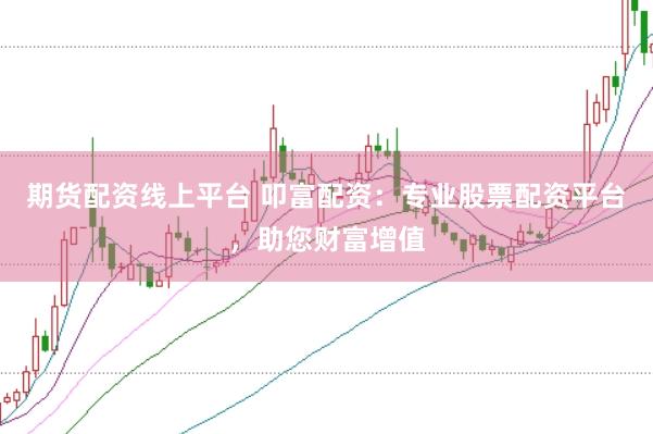 期货配资线上平台 叩富配资：专业股票配资平台，助您财富增值