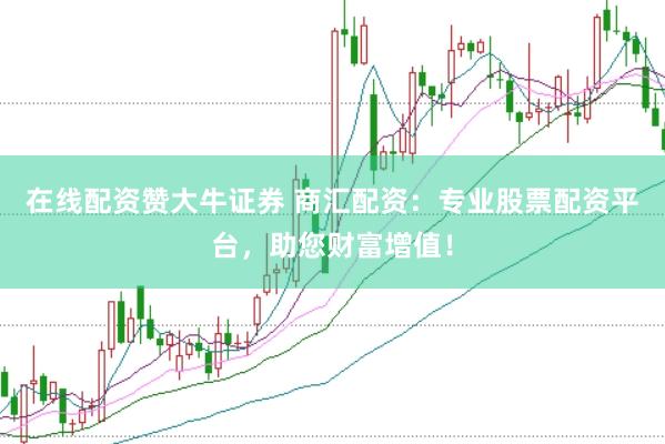 在线配资赞大牛证券 商汇配资：专业股票配资平台，助您财富增值！
