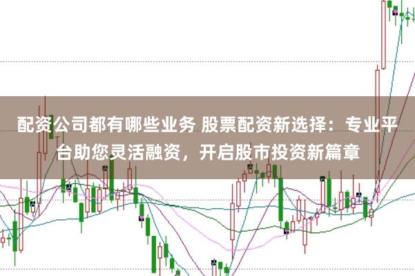 配资公司都有哪些业务 股票配资新选择：专业平台助您灵活融资，开启股市投资新篇章