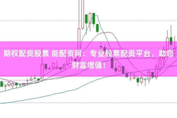 期权配资股票 能配资网：专业股票配资平台，助您财富增值！