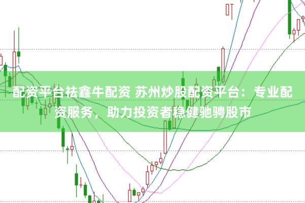 配资平台祛鑫牛配资 苏州炒股配资平台：专业配资服务，助力投资者稳健驰骋股市