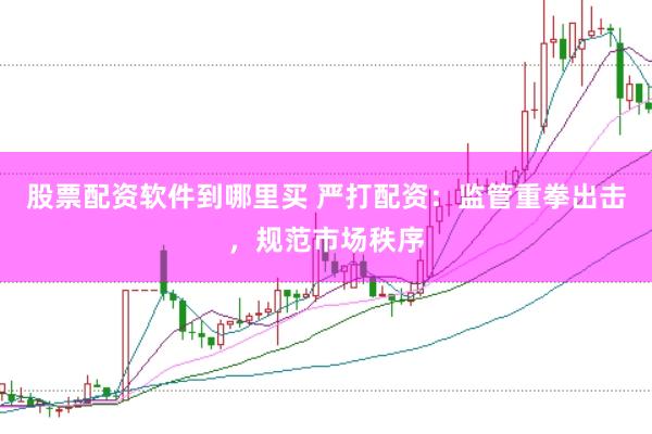 股票配资软件到哪里买 严打配资:监管重拳出击,规范市场秩序