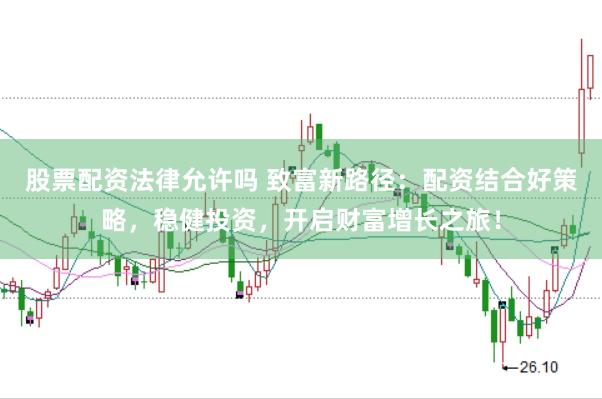 股票配资法律允许吗 致富新路径:配资结合好策略,稳健投资,开启财富增长之旅!