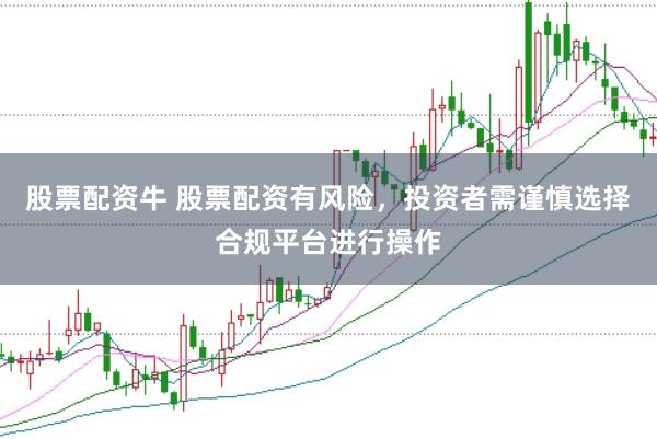 股票配资牛 股票配资有风险,投资者需谨慎选择合规平台进行操作