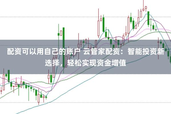 配资可以用自己的账户 云管家配资：智能投资新选择，轻松实现资金增值