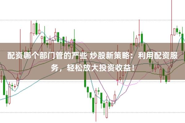 配资哪个部门管的严些 炒股新策略:利用配资服务,轻松放大投资收益!
