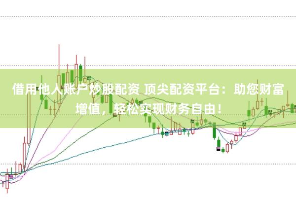 借用他人账户炒股配资 顶尖配资平台：助您财富增值，轻松实现财务自由！