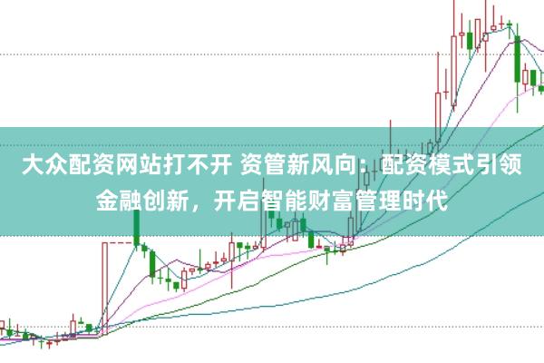 大众配资网站打不开 资管新风向:配资模式引领金融创新,开启智能财富管理时代