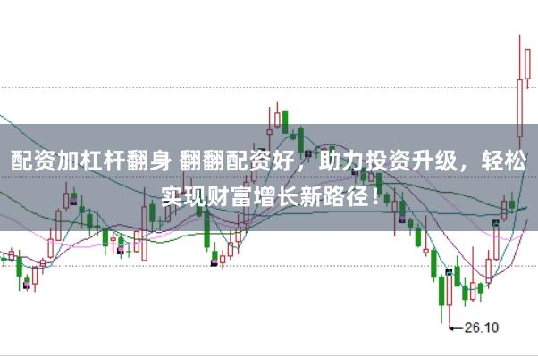 配资加杠杆翻身 翻翻配资好，助力投资升级，轻松实现财富增长新路径！