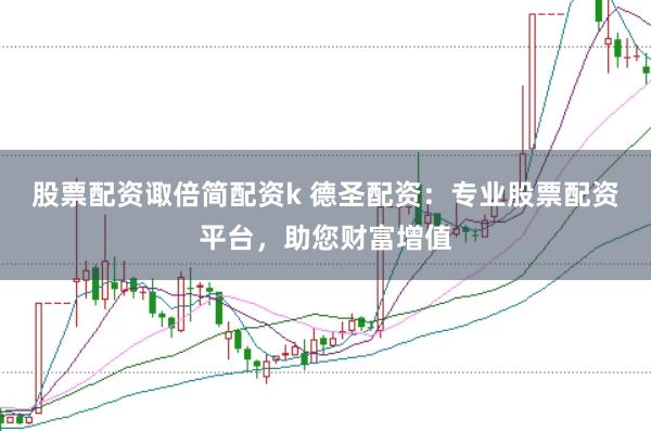 股票配资诹倍简配资k 德圣配资：专业股票配资平台，助您财富增值