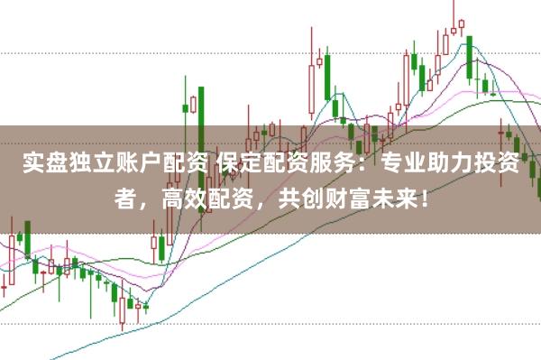 实盘独立账户配资 保定配资服务：专业助力投资者，高效配资，共创财富未来！