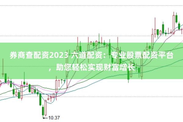 券商查配资2023 六道配资：专业股票配资平台，助您轻松实现财富增长