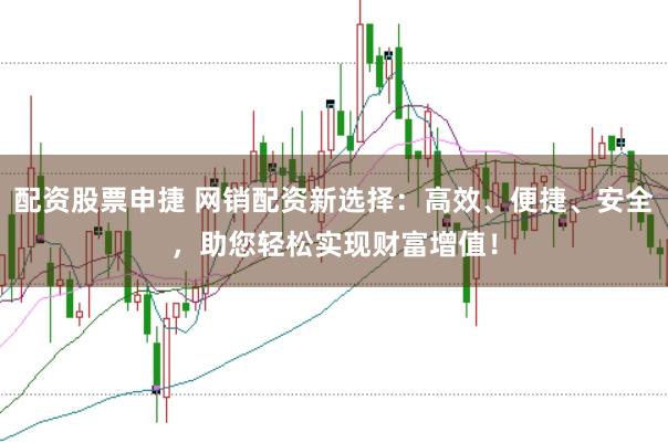 配资股票申捷 网销配资新选择：高效、便捷、安全，助您轻松实现财富增值！