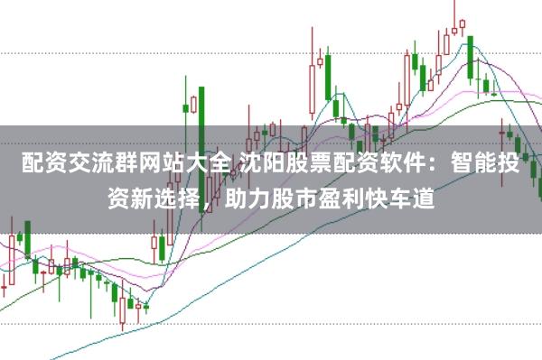 配资交流群网站大全 沈阳股票配资软件：智能投资新选择，助力股市盈利快车道