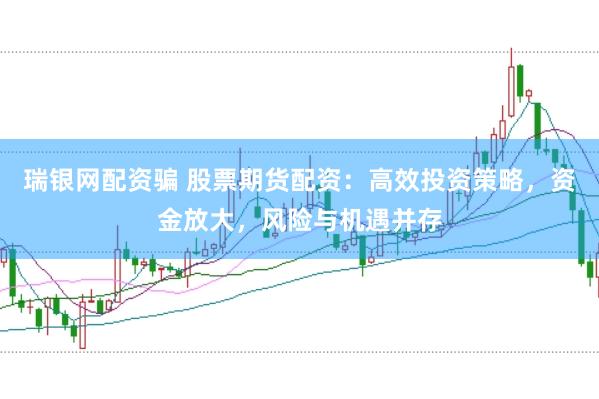 瑞银网配资骗 股票期货配资：高效投资策略，资金放大，风险与机遇并存