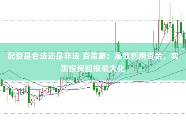 配资是合法还是非法 资策略：高效利用资金，实现投资回报最大化