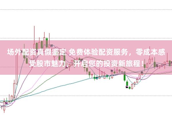 场外配资真假鉴定 免费体验配资服务，零成本感受股市魅力，开启您的投资新旅程！