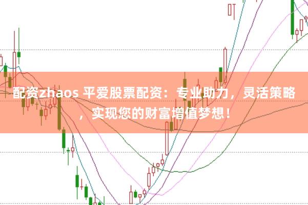 配资zhaos 平爱股票配资：专业助力，灵活策略，实现您的财富增值梦想！