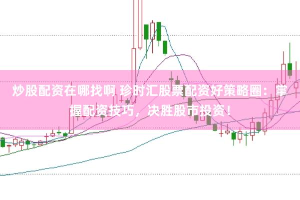 炒股配资在哪找啊 珍时汇股票配资好策略圈：掌握配资技巧，决胜股市投资！