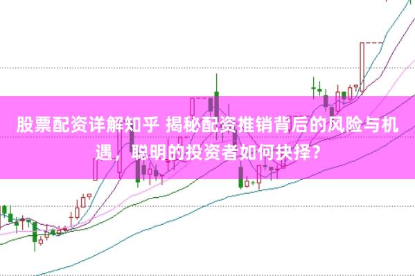 股票配资详解知乎 揭秘配资推销背后的风险与机遇，聪明的投资者如何抉择？