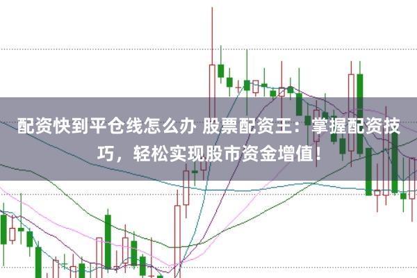 配资快到平仓线怎么办 股票配资王：掌握配资技巧，轻松实现股市资金增值！