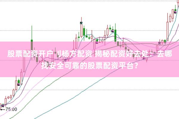 股票配资开户刂杨方配资 揭秘配资好去处：去哪找安全可靠的股票配资平台？