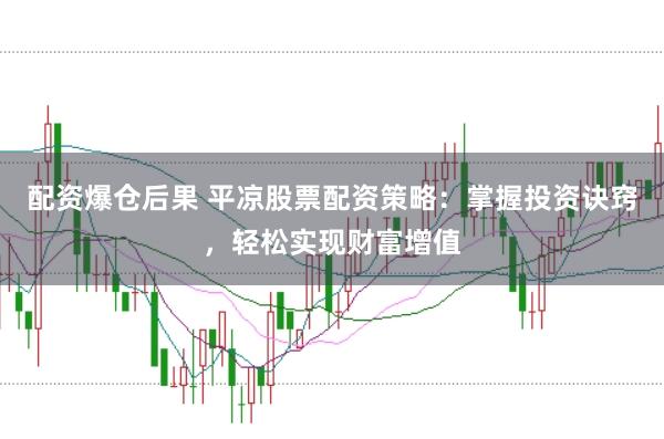 配资爆仓后果 平凉股票配资策略:掌握投资诀窍,轻松实现财富增值