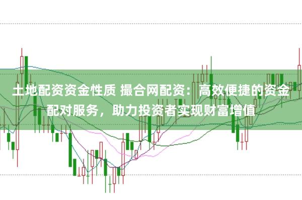 土地配资资金性质 撮合网配资：高效便捷的资金配对服务，助力投资者实现财富增值