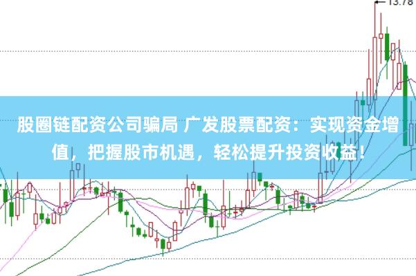 股圈链配资公司骗局 广发股票配资：实现资金增值，把握股市机遇，轻松提升投资收益！