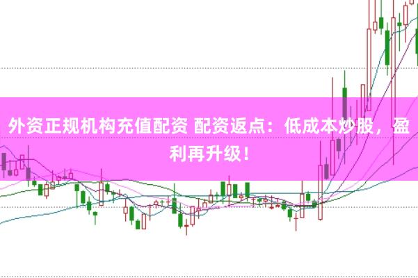 外资正规机构充值配资 配资返点：低成本炒股，盈利再升级！