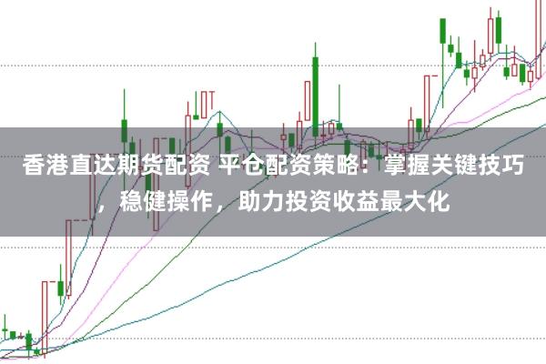 香港直达期货配资 平仓配资策略:掌握关键技巧,稳健操作,助力投资收益最大化