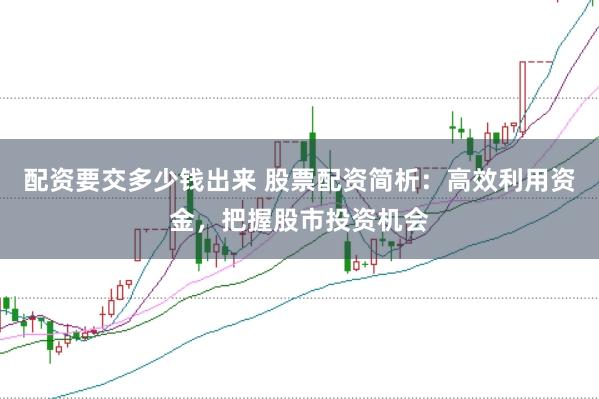 配资要交多少钱出来 股票配资简析:高效利用资金,把握股市投资机会