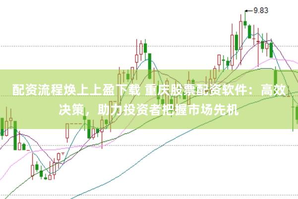 配资流程焕上上盈下载 重庆股票配资软件:高效决策,助力投资者把握市场先机