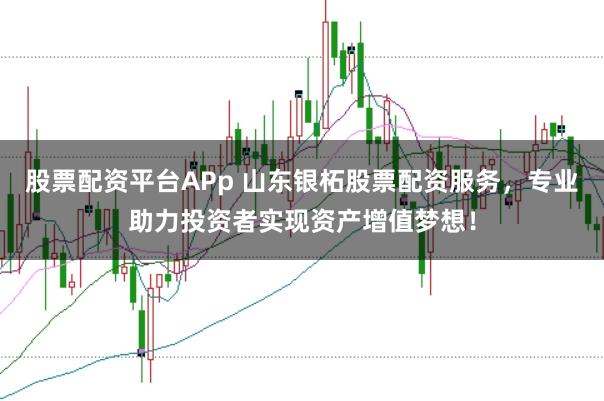 股票配资平台APp 山东银柘股票配资服务，专业助力投资者实现资产增值梦想！