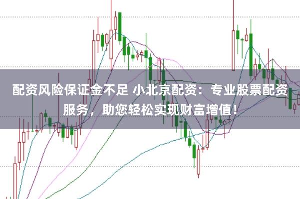 配资风险保证金不足 小北京配资:专业股票配资服务,助您轻松实现财富增值!