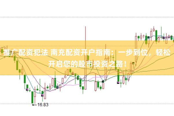 推广配资犯法 南充配资开户指南:一步到位,轻松开启您的股市投资之路!