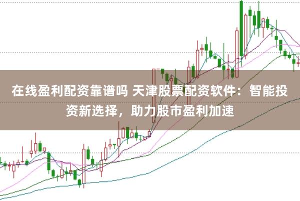 在线盈利配资靠谱吗 天津股票配资软件:智能投资新选择,助力股市盈利加速