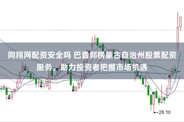 同翔网配资安全吗 巴音郭楞蒙古自治州股票配资服务,助力投资者把握市场机遇