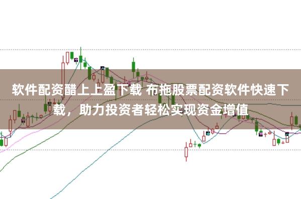 软件配资醋上上盈下载 布拖股票配资软件快速下载,助力投资者轻松实现资金增值