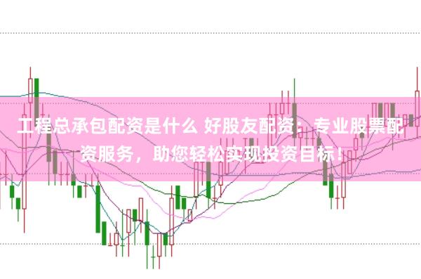 工程总承包配资是什么 好股友配资:专业股票配资服务,助您轻松实现投资目标!