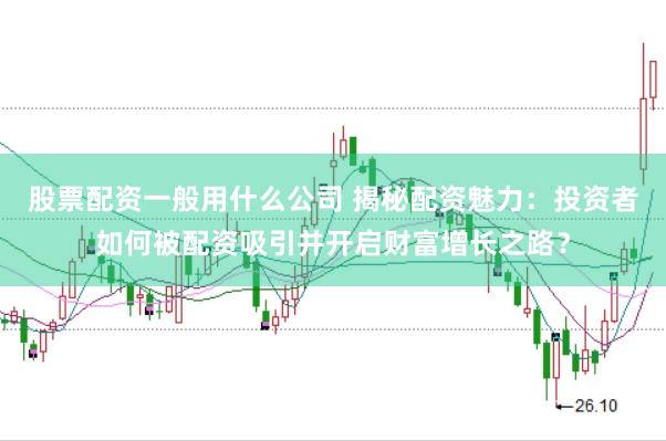 股票配资一般用什么公司 揭秘配资魅力:投资者如何被配资吸引并开启财富增长之路?