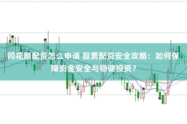 同花顺配资怎么申请 股票配资安全攻略:如何保障资金安全与稳健投资?