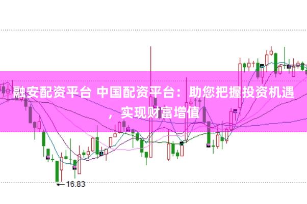 融安配资平台 中国配资平台:助您把握投资机遇,实现财富增值