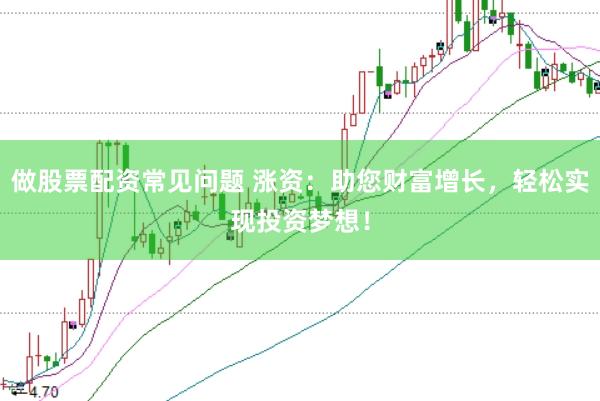 做股票配资常见问题 涨资:助您财富增长,轻松实现投资梦想!