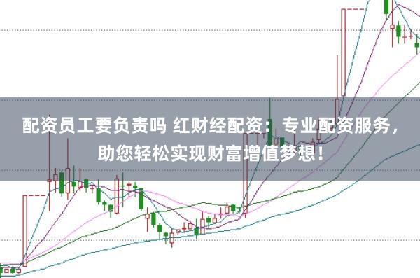 配资员工要负责吗 红财经配资:专业配资服务,助您轻松实现财富增值梦想!
