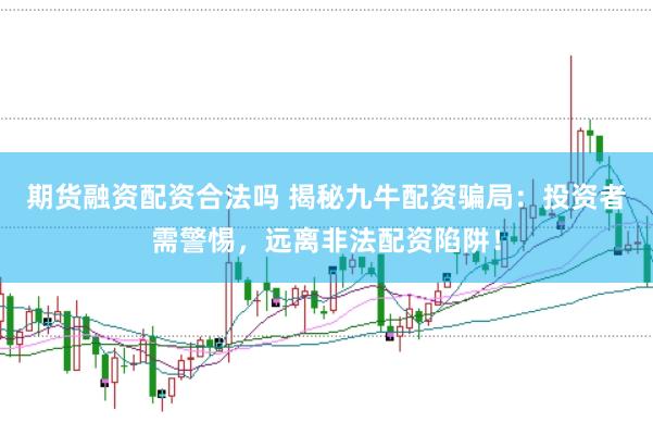 期货融资配资合法吗 揭秘九牛配资骗局:投资者需警惕,远离非法配资陷阱!
