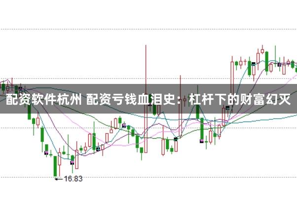 配资软件杭州 配资亏钱血泪史:杠杆下的财富幻灭